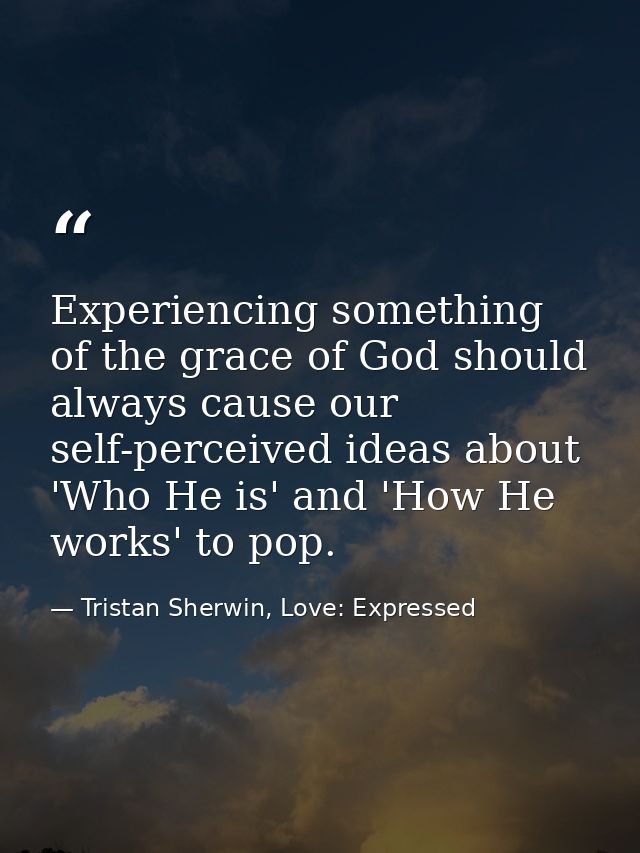 Experiencing something of the grace of God should always cause our self-perceived ideas about 'Who He is' and 'How He wo — Tristan Sherwin, Love: Expressed