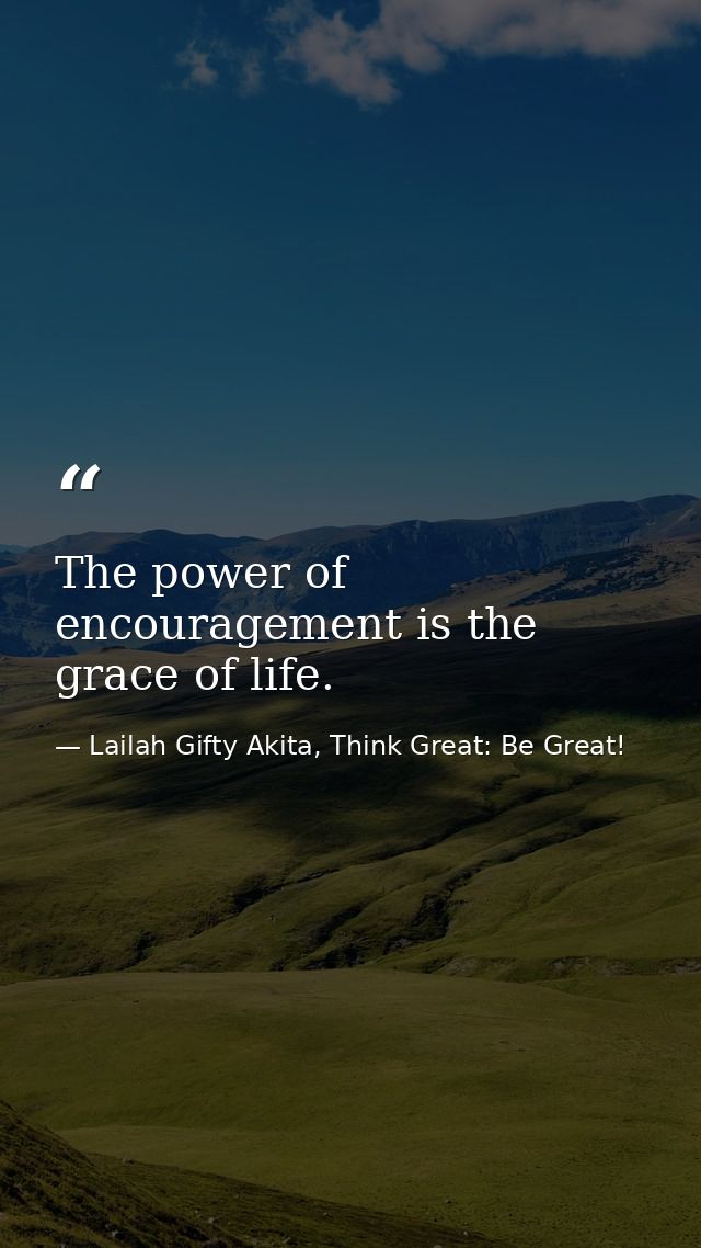 The power of encouragement is the grace of life. — Lailah Gifty Akita, Think Great: Be Great!
