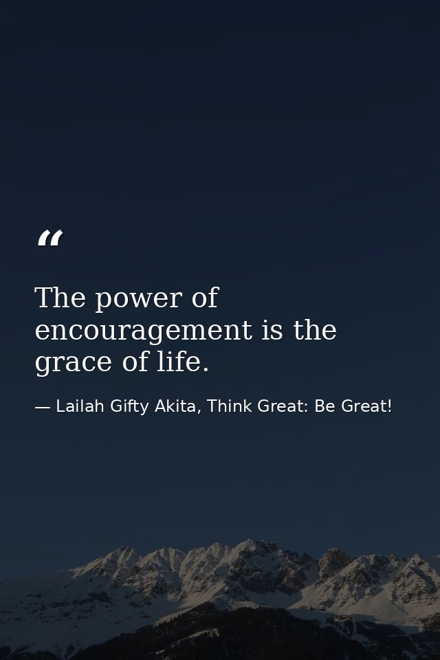 The power of encouragement is the grace of life. — Lailah Gifty Akita, Think Great: Be Great!