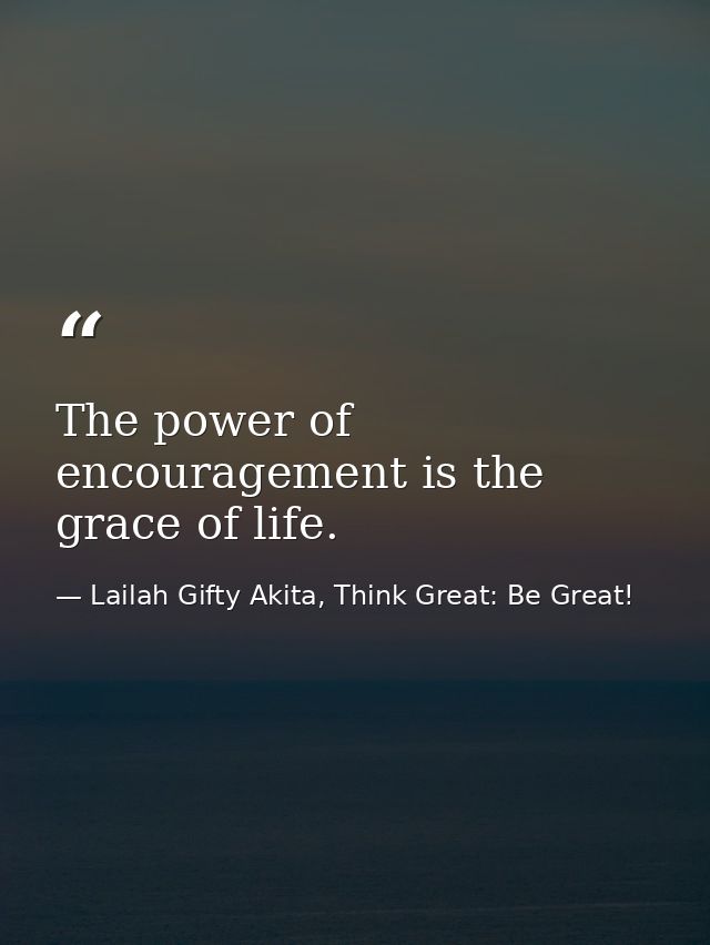 The power of encouragement is the grace of life. — Lailah Gifty Akita, Think Great: Be Great!