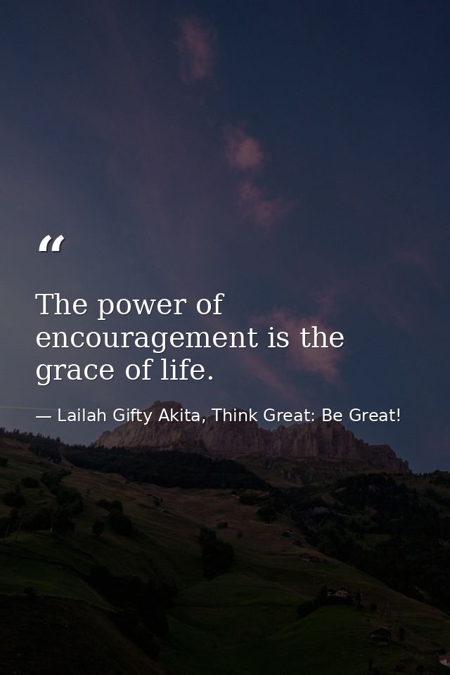 The power of encouragement is the grace of life. — Lailah Gifty Akita, Think Great: Be Great!