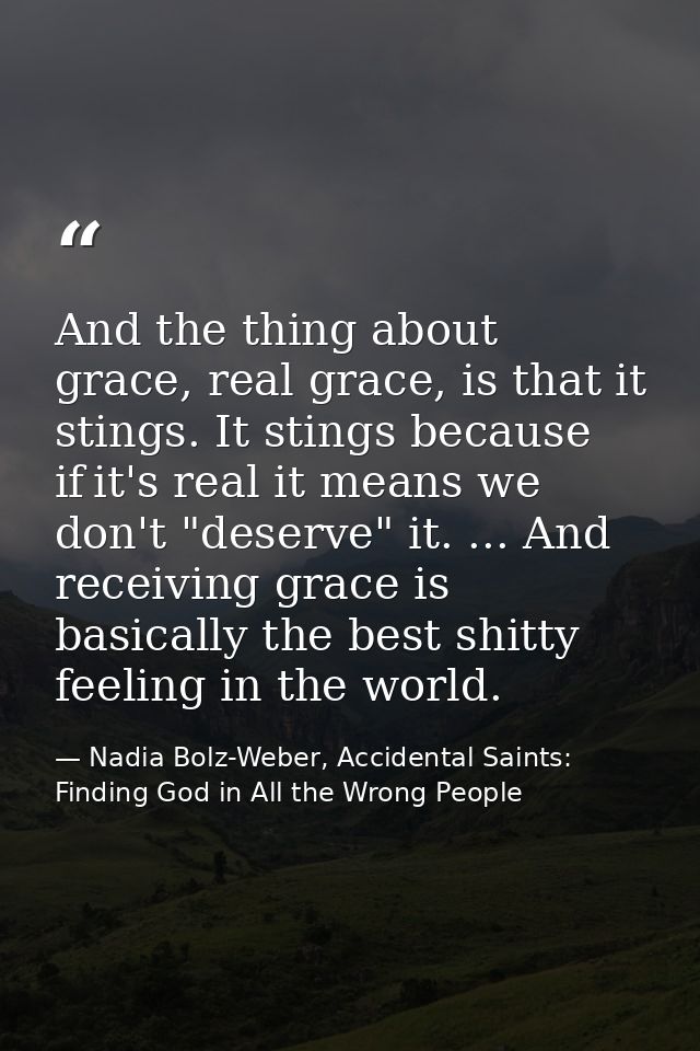 And the thing about grace, real grace, is that it stings. It stings because if it's real it means we don't "deserve" it. — Nadia Bolz-Weber, Accidental Saints: Finding God in All the Wrong People