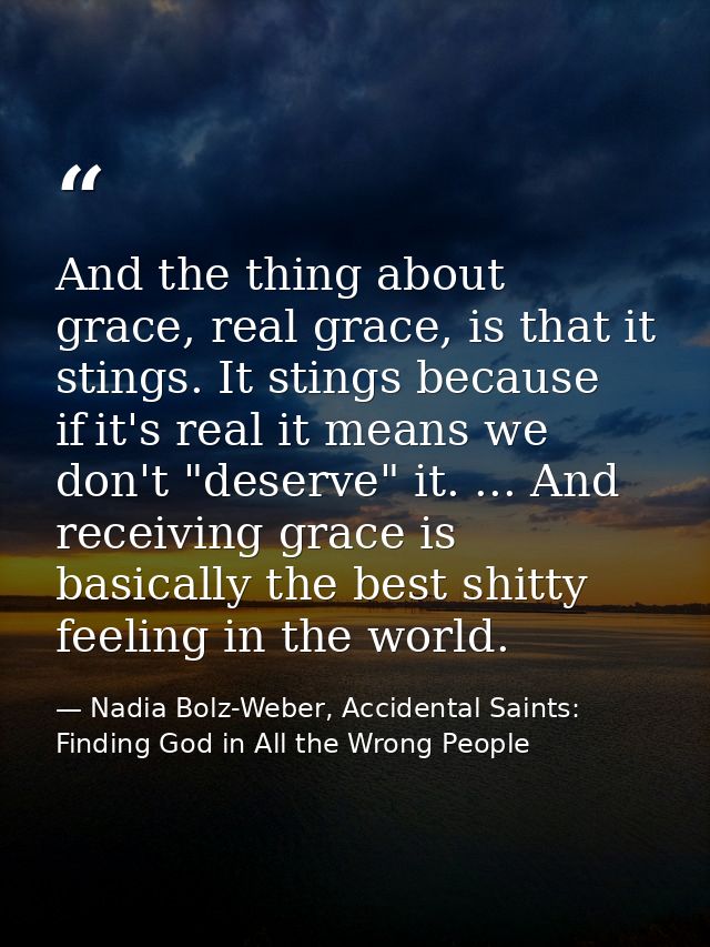 And the thing about grace, real grace, is that it stings. It stings because if it's real it means we don't "deserve" it. — Nadia Bolz-Weber, Accidental Saints: Finding God in All the Wrong People