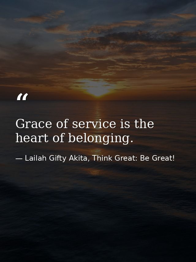Grace of service is the heart of belonging. — Lailah Gifty Akita, Think Great: Be Great!