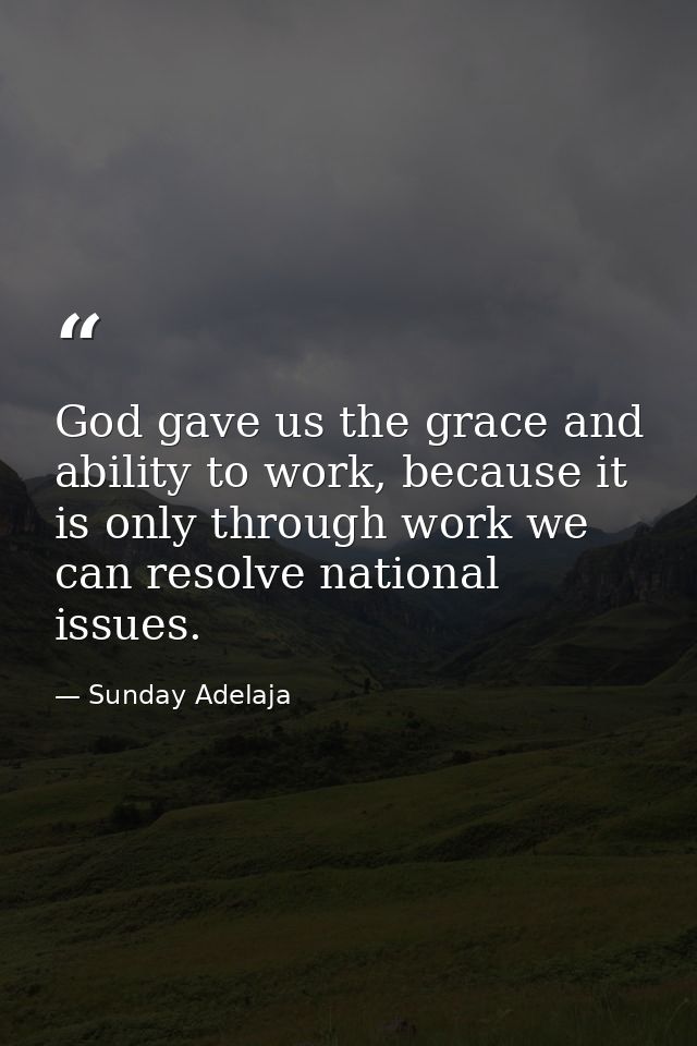 God gave us the grace and ability to work, because it is only through work we can resolve national issues. — Sunday Adelaja