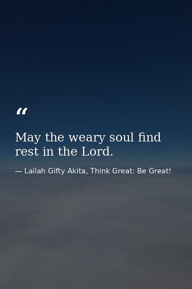 May the weary soul find rest in the Lord. — Lailah Gifty Akita, Think Great: Be Great!