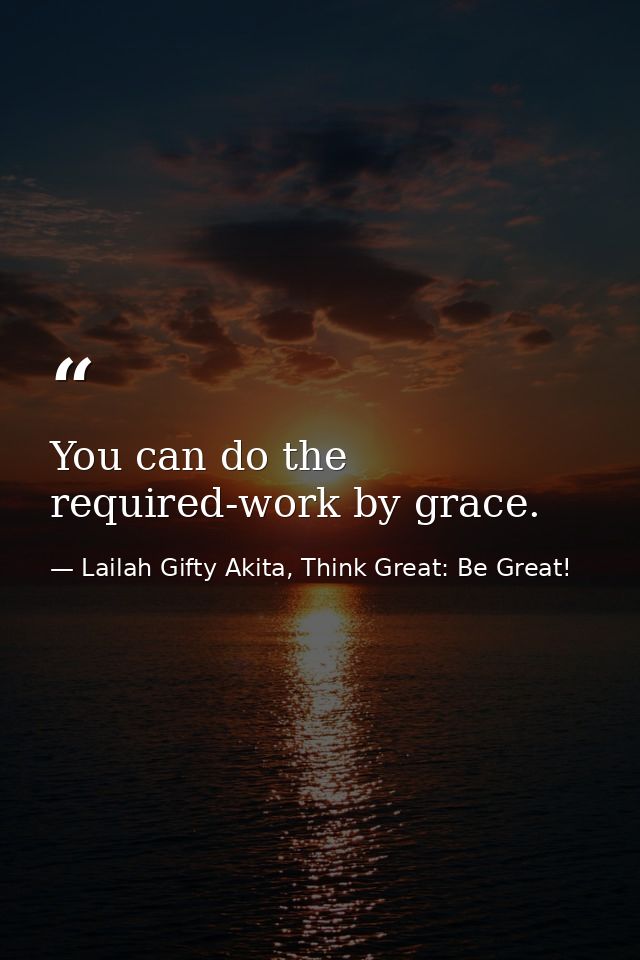 You can do the required-work by grace. — Lailah Gifty Akita, Think Great: Be Great!