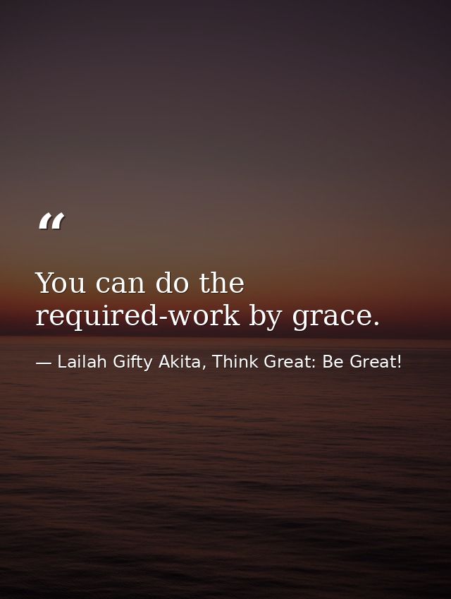 You can do the required-work by grace. — Lailah Gifty Akita, Think Great: Be Great!