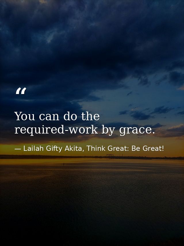 You can do the required-work by grace. — Lailah Gifty Akita, Think Great: Be Great!
