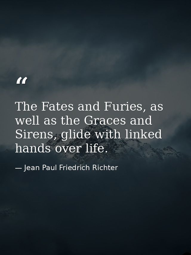 The Fates and Furies, as well as the Graces and Sirens, glide with linked hands over life. — Jean Paul Friedrich Richter