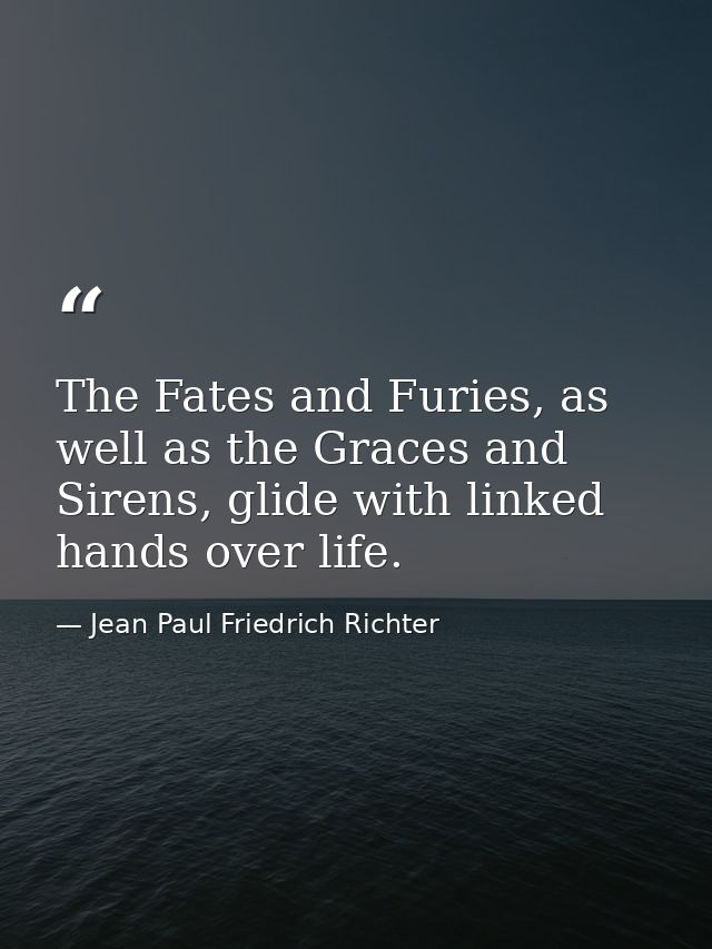 The Fates and Furies, as well as the Graces and Sirens, glide with linked hands over life. — Jean Paul Friedrich Richter
