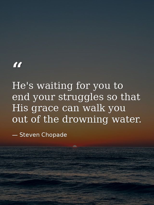 He's waiting for you to end your struggles so that His grace can walk you out of the drowning water. — Steven Chopade