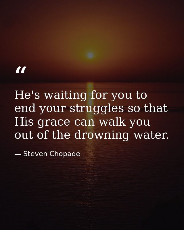 He's waiting for you to end your struggles so that His grace can walk you out of the drowning water. — Steven Chopade