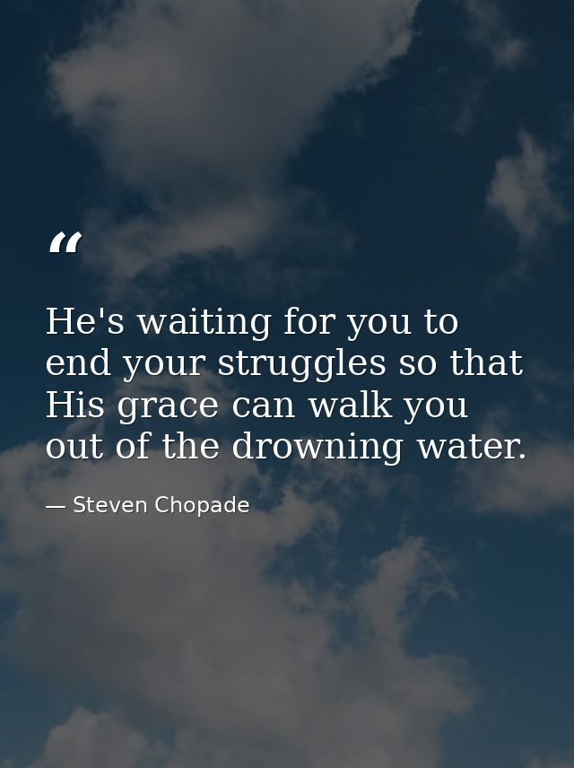 He's waiting for you to end your struggles so that His grace can walk you out of the drowning water. — Steven Chopade