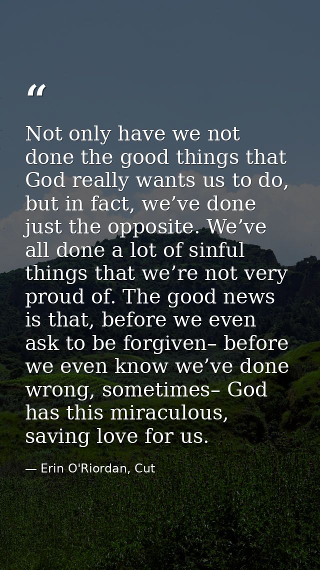 Not only have we not done the good things that God really wants us to do, but in fact, we’ve done just the opposite. We’ — Erin O'Riordan, Cut