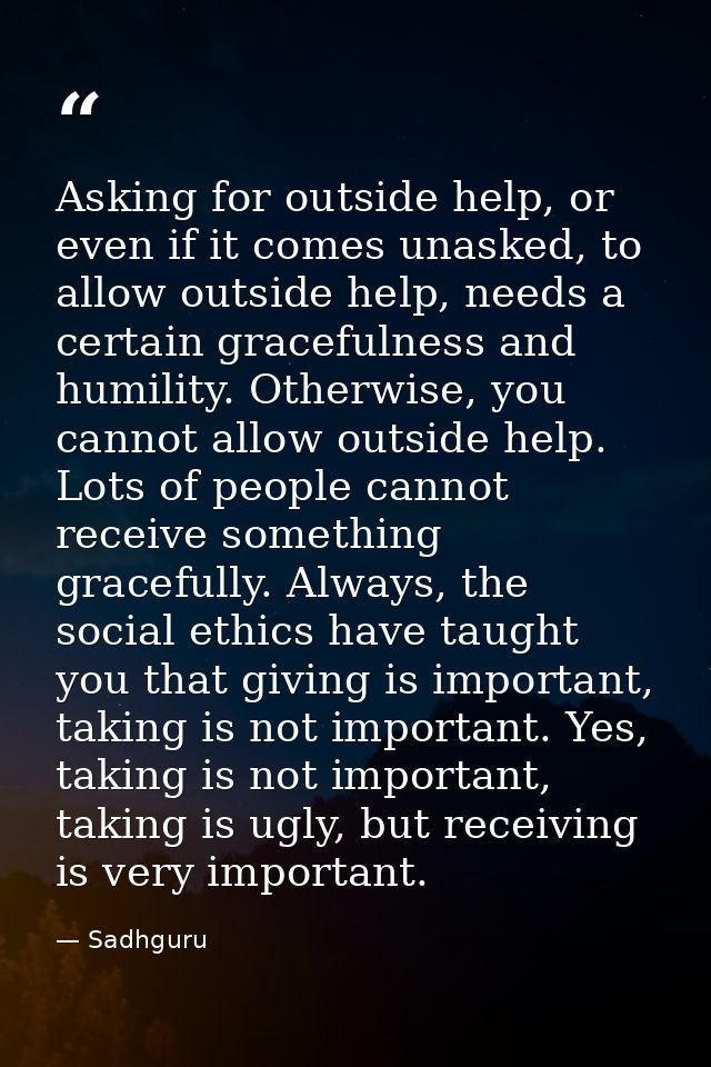 Asking for outside help, or even if it comes unasked, to allow outside help, needs a certain gracefulness and humility.  — Sadhguru