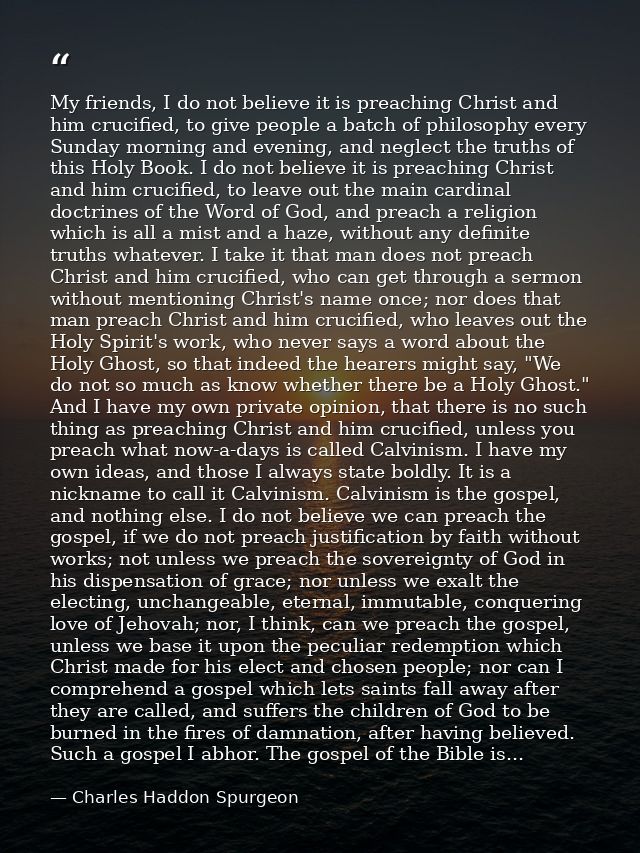 My friends, I do not believe it is preaching Christ and him crucified, to give people a batch of philosophy every Sunday — Charles Haddon Spurgeon
