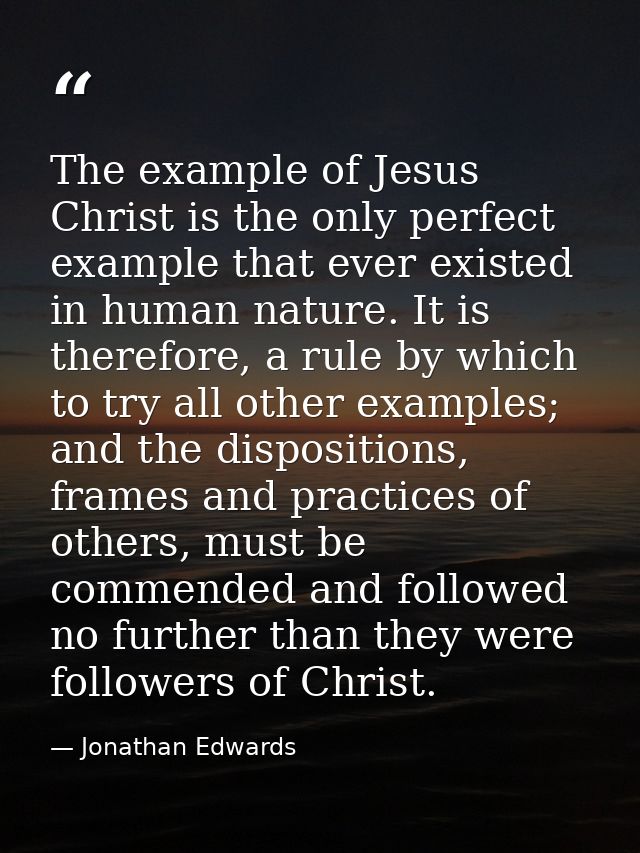 The example of Jesus Christ is the only perfect example that ever existed in human nature. It is therefore, a rule by wh — Jonathan Edwards