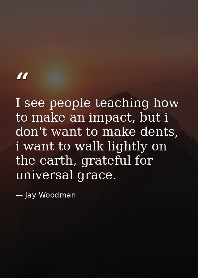 I see people teaching how to make an impact, but i don't want to make dents, i want to walk lightly on the earth, gratef — Jay Woodman