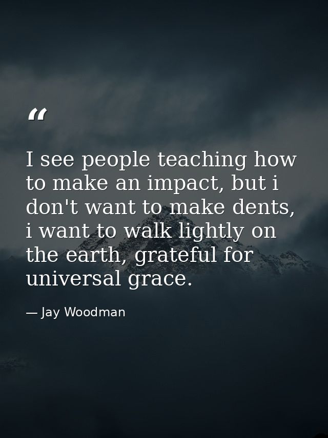 I see people teaching how to make an impact, but i don't want to make dents, i want to walk lightly on the earth, gratef — Jay Woodman