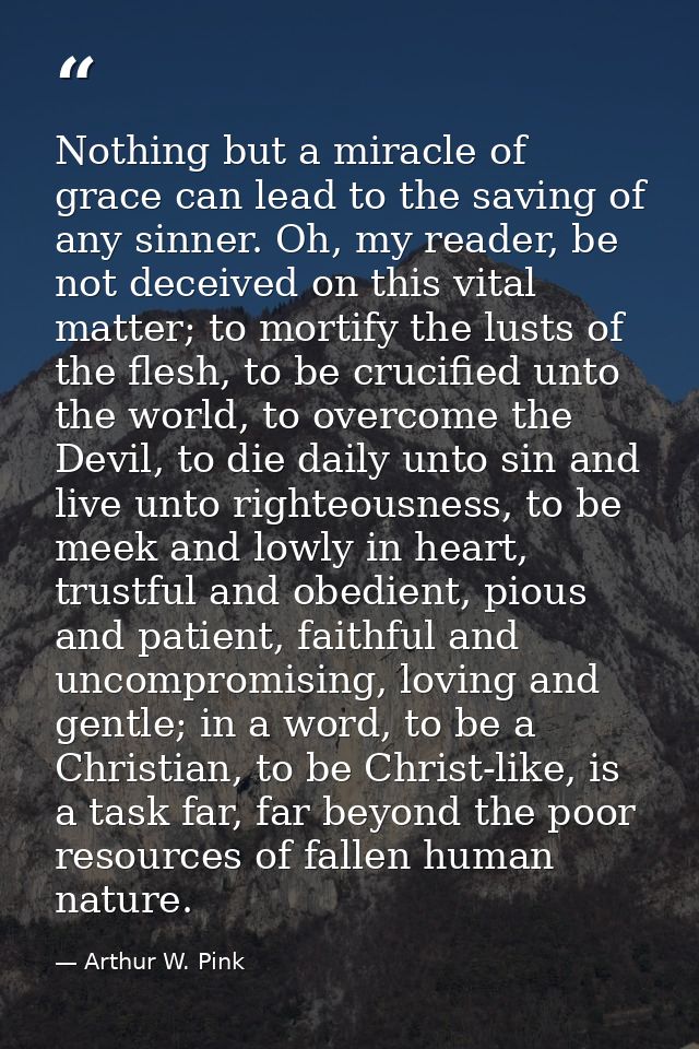 Nothing but a miracle of grace can lead to the saving of any sinner. Oh, my reader, be not deceived on this vital matter — Arthur W. Pink