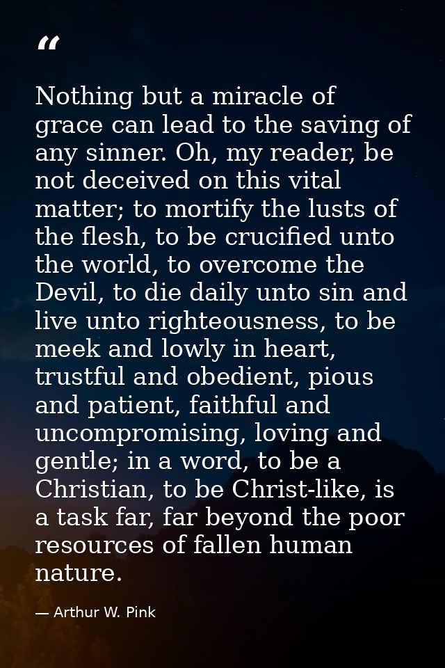 Nothing but a miracle of grace can lead to the saving of any sinner. Oh, my reader, be not deceived on this vital matter — Arthur W. Pink