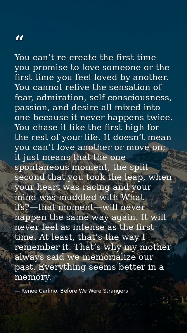 You can’t re-create the first time you promise to love someone or the first time you feel loved by another. You cannot r — Renee Carlino, Before We Were Strangers