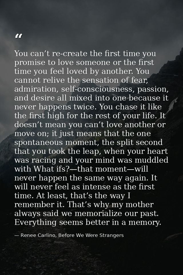 You can’t re-create the first time you promise to love someone or the first time you feel loved by another. You cannot r — Renee Carlino, Before We Were Strangers