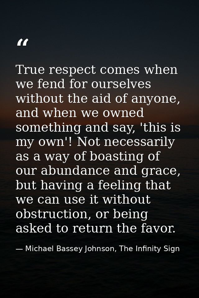 True respect comes when we fend for ourselves without the aid of anyone, and when we owned something and say, 'this is m — Michael Bassey Johnson, The Infinity Sign