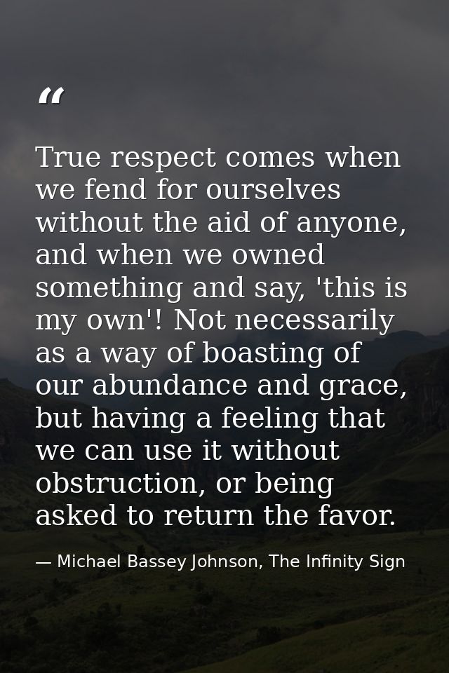True respect comes when we fend for ourselves without the aid of anyone, and when we owned something and say, 'this is m — Michael Bassey Johnson, The Infinity Sign
