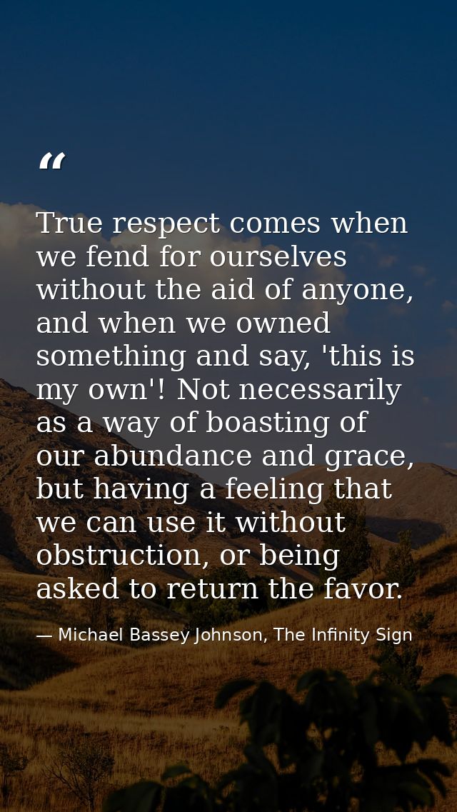 True respect comes when we fend for ourselves without the aid of anyone, and when we owned something and say, 'this is m — Michael Bassey Johnson, The Infinity Sign