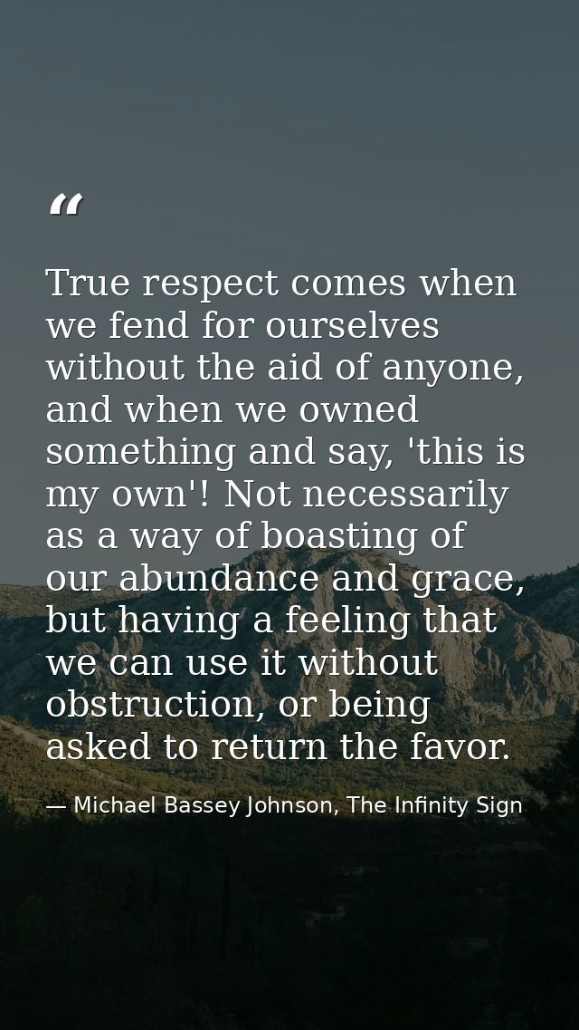 True respect comes when we fend for ourselves without the aid of anyone, and when we owned something and say, 'this is m — Michael Bassey Johnson, The Infinity Sign