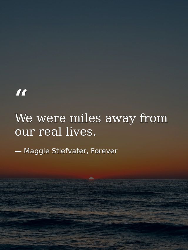 We were miles away from our real lives. — Maggie Stiefvater, Forever