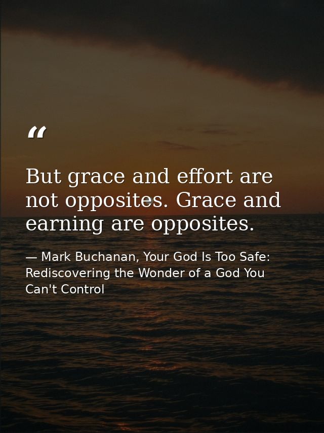 But grace and effort are not opposites. Grace and earning are opposites. — Mark Buchanan, Your God Is Too Safe: Rediscovering the Wonder of a God You Can't Control