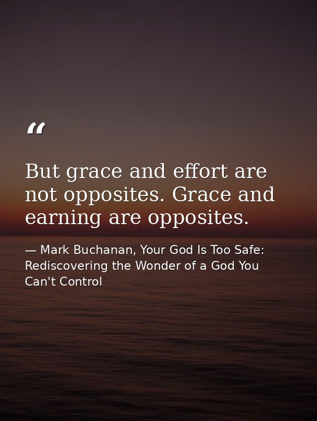 But grace and effort are not opposites. Grace and earning are opposites. — Mark Buchanan, Your God Is Too Safe: Rediscovering the Wonder of a God You Can't Control