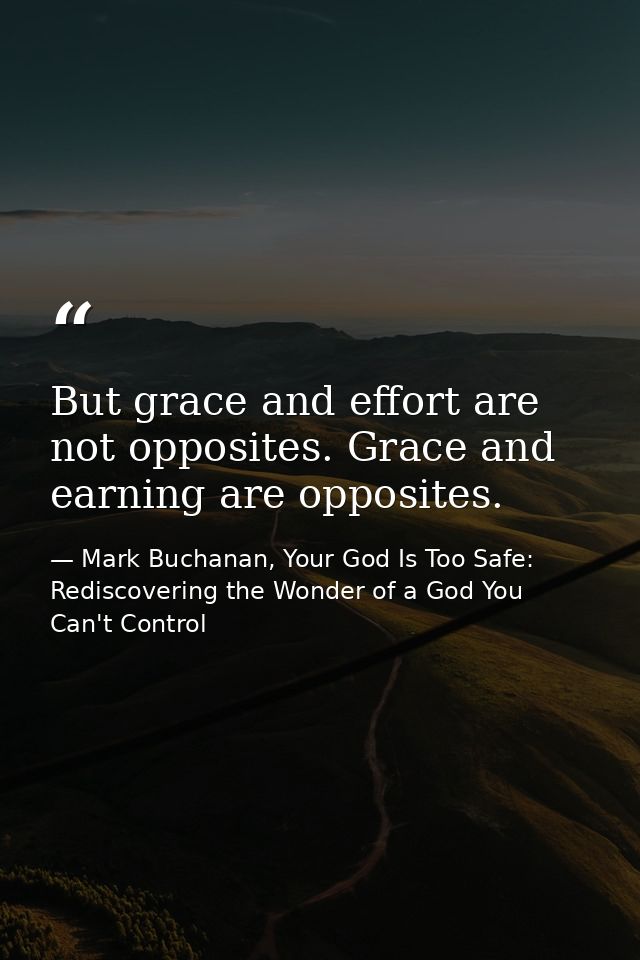 But grace and effort are not opposites. Grace and earning are opposites. — Mark Buchanan, Your God Is Too Safe: Rediscovering the Wonder of a God You Can't Control