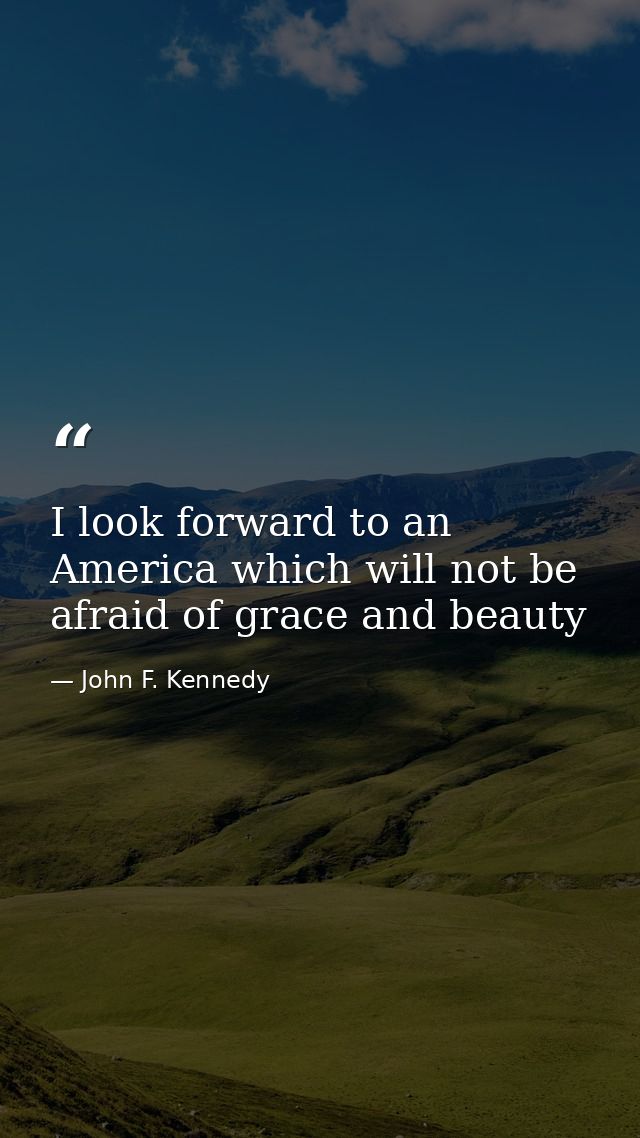 I look forward to an America which will not be afraid of grace and beauty — John F. Kennedy