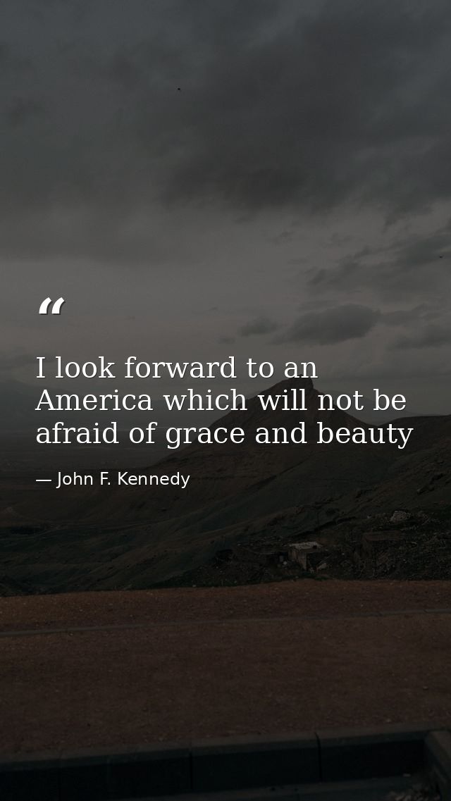 I look forward to an America which will not be afraid of grace and beauty — John F. Kennedy