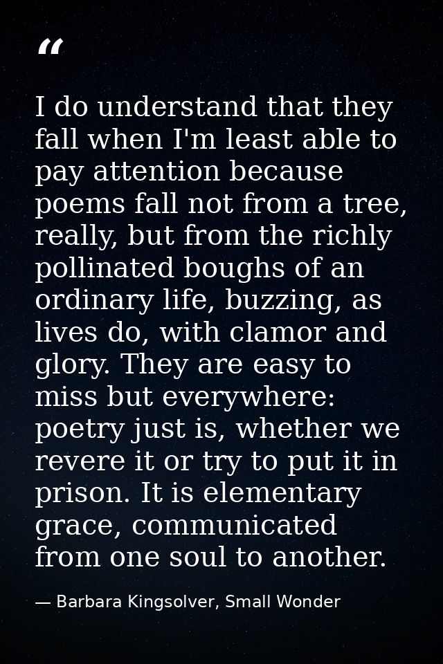 I do understand that they fall when I'm least able to pay attention because poems fall not from a tree, really, but from — Barbara Kingsolver, Small Wonder