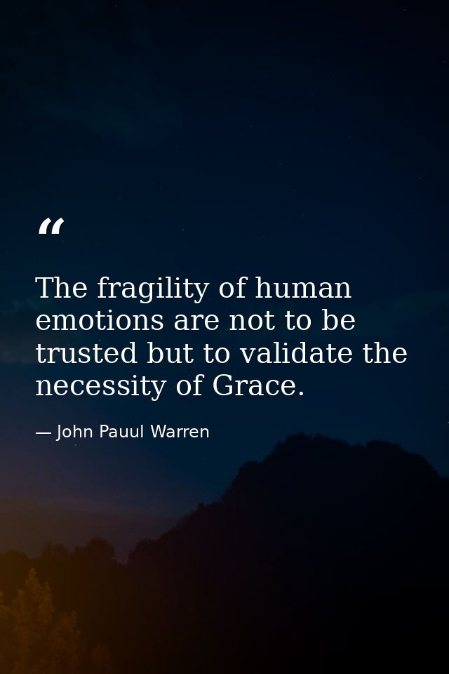 The fragility of human emotions are not to be trusted but to validate the necessity of Grace. — John Pauul Warren