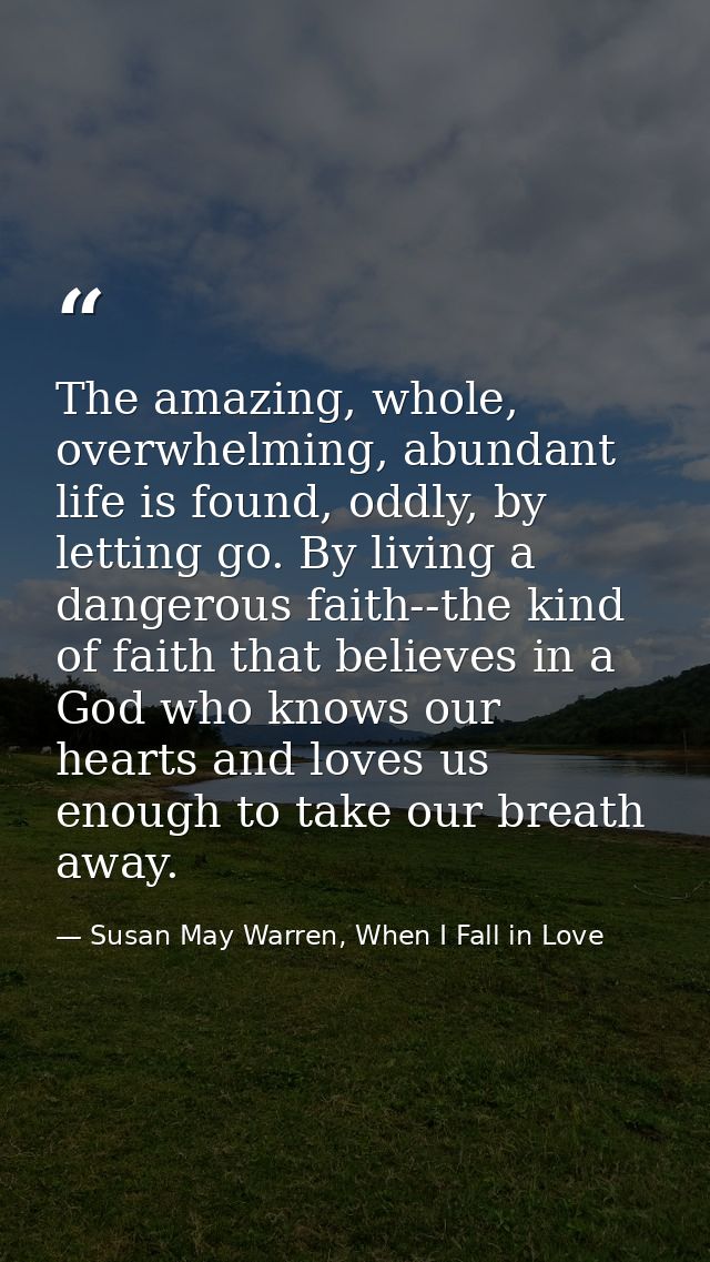 The amazing, whole, overwhelming, abundant life is found, oddly, by letting go. By living a dangerous faith--the kind of — Susan May Warren, When I Fall in Love