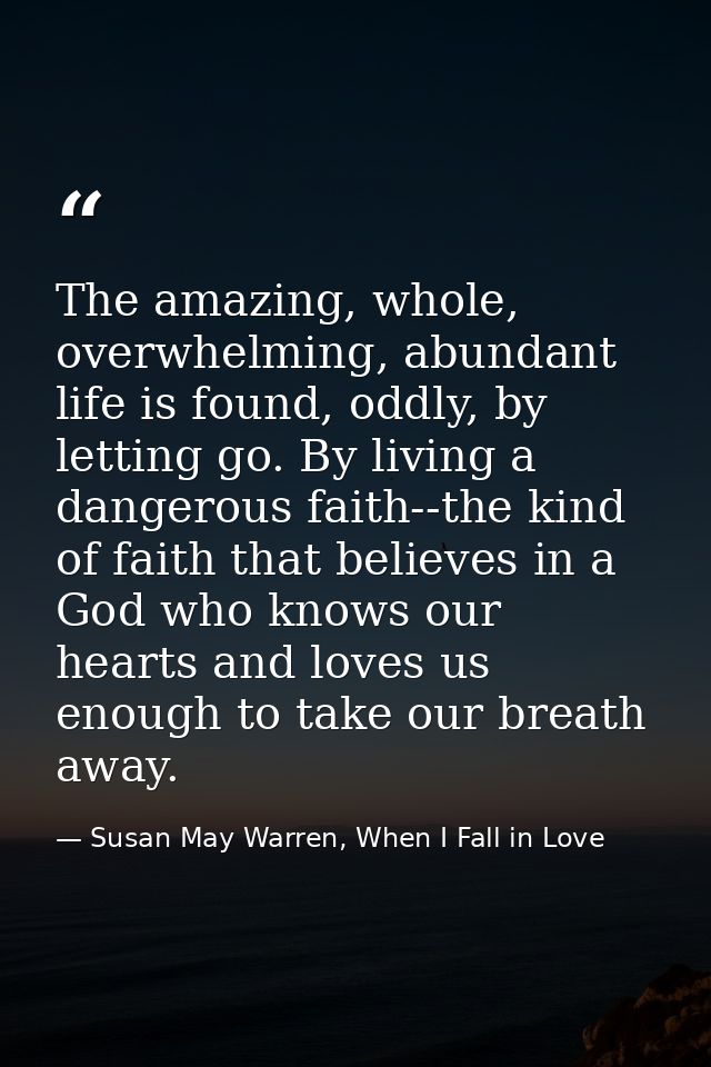 The amazing, whole, overwhelming, abundant life is found, oddly, by letting go. By living a dangerous faith--the kind of — Susan May Warren, When I Fall in Love