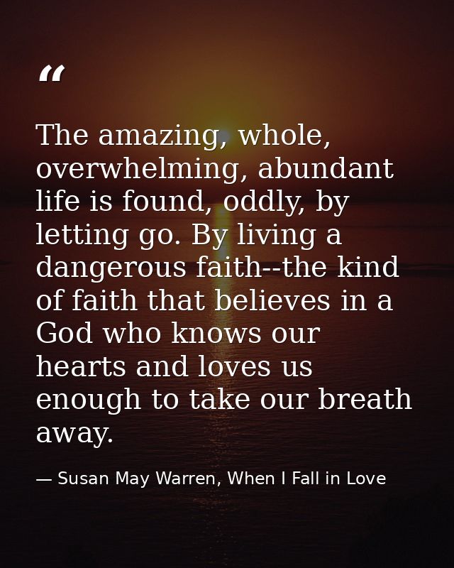 The amazing, whole, overwhelming, abundant life is found, oddly, by letting go. By living a dangerous faith--the kind of — Susan May Warren, When I Fall in Love