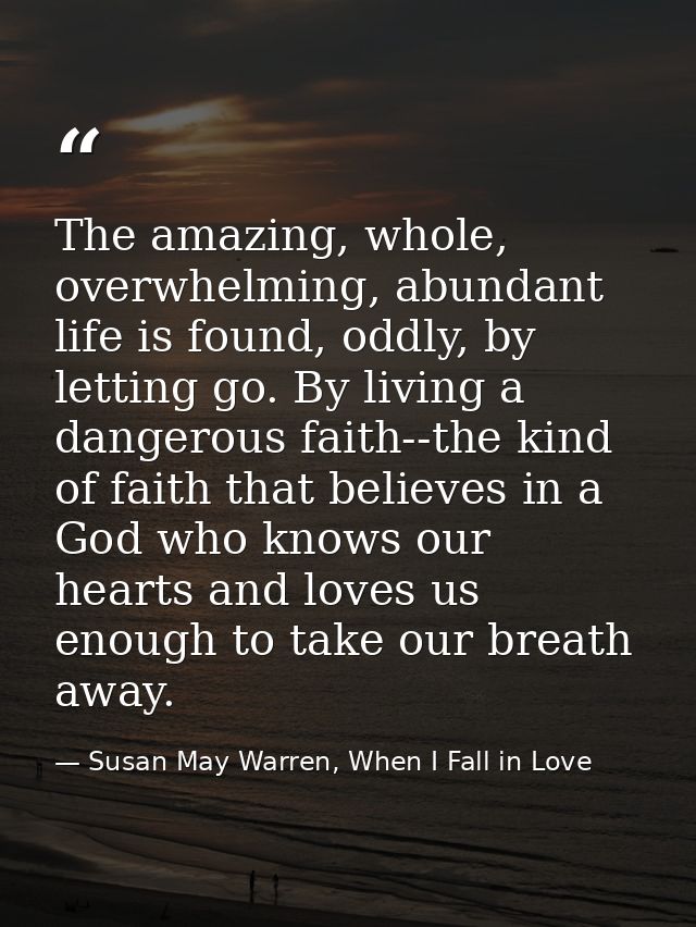 The amazing, whole, overwhelming, abundant life is found, oddly, by letting go. By living a dangerous faith--the kind of — Susan May Warren, When I Fall in Love