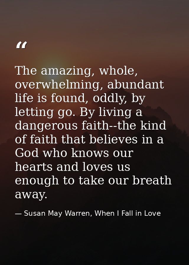 The amazing, whole, overwhelming, abundant life is found, oddly, by letting go. By living a dangerous faith--the kind of — Susan May Warren, When I Fall in Love