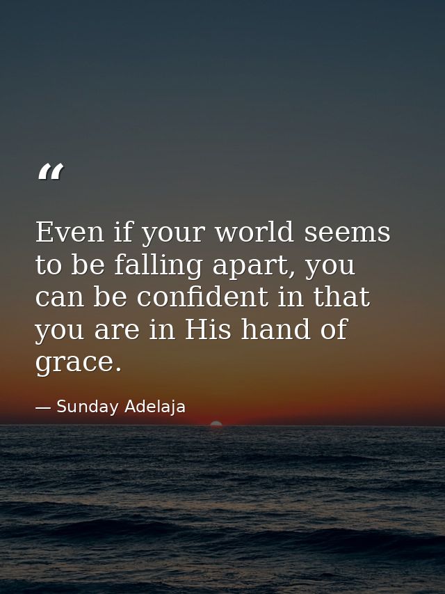 Even if your world seems to be falling apart, you can be confident in that you are in His hand of grace. — Sunday Adelaja