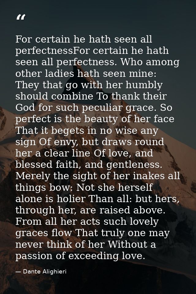 For certain he hath seen all perfectnessFor certain he hath seen all perfectness. Who among other ladies hath seen mine: — Dante Alighieri