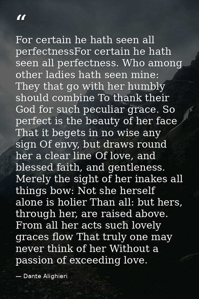 For certain he hath seen all perfectnessFor certain he hath seen all perfectness. Who among other ladies hath seen mine: — Dante Alighieri