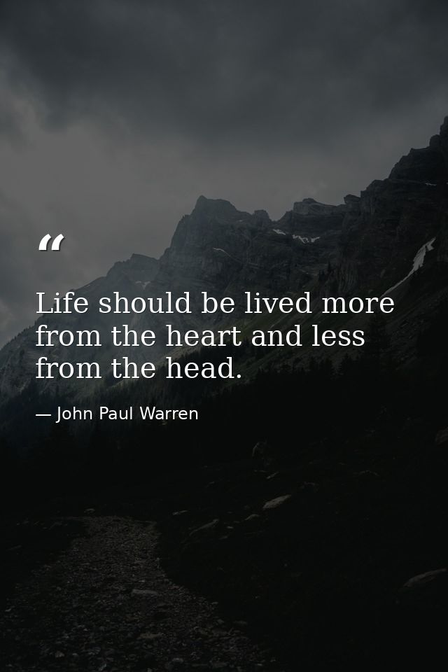 Life should be lived more from the heart and less from the head. — John Paul Warren