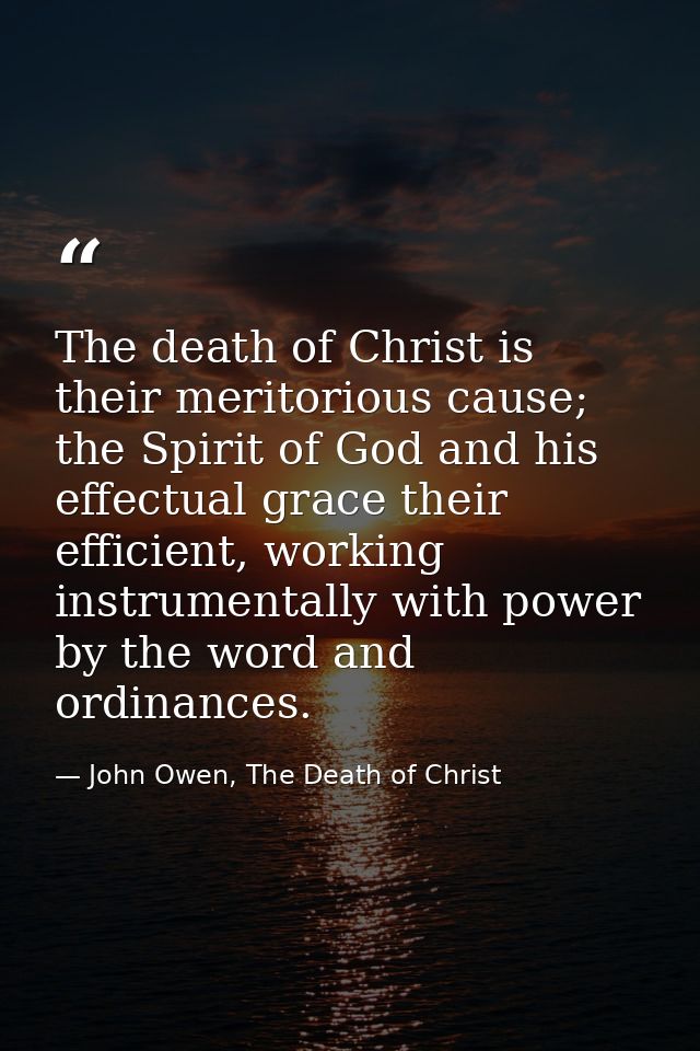 The death of Christ is their meritorious cause; the Spirit of God and his effectual grace their efficient, working instr — John Owen, The Death of Christ